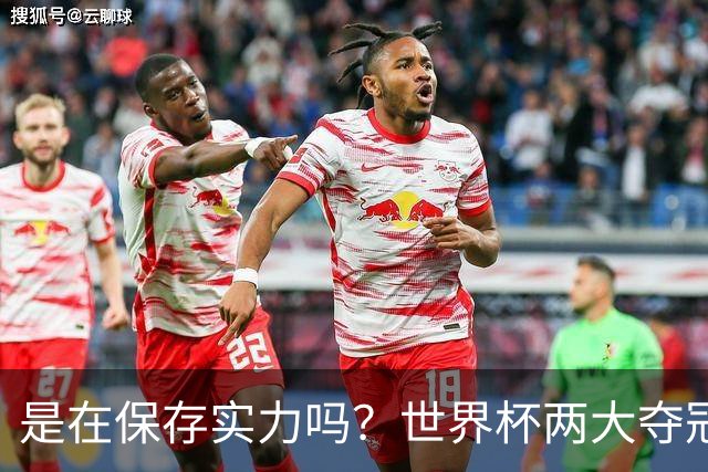 是在保存实力吗？世界杯两大夺冠热门热身赛同时“翻车”